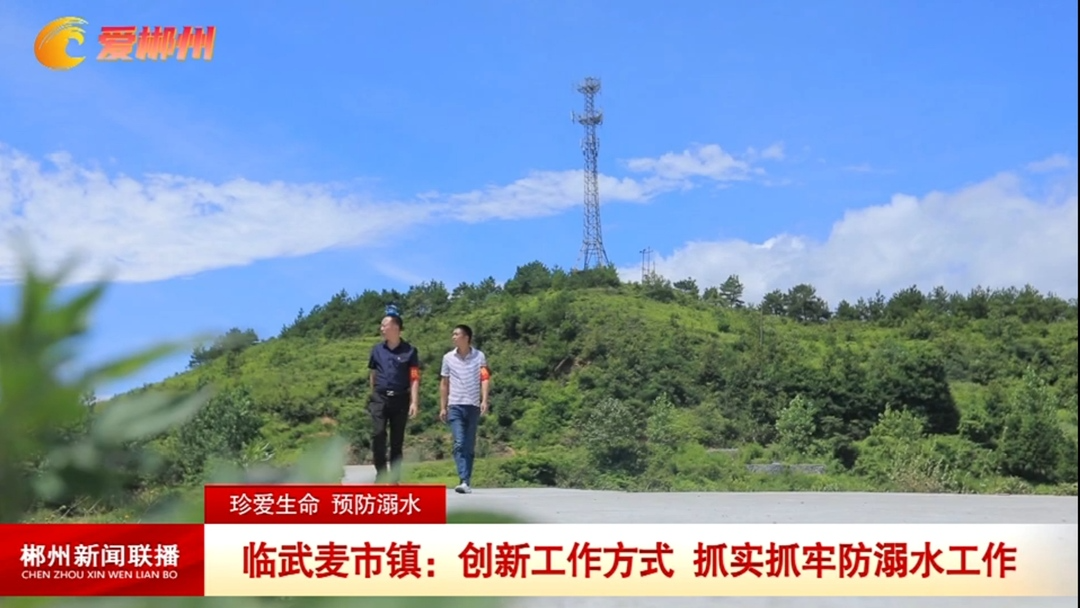 【郴州新闻联播】珍爱生命 预防溺水 临武麦市镇：创新工作方式 抓实抓牢防溺水工作