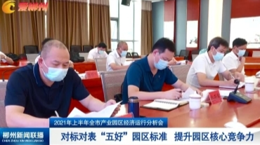 【郴州新闻联播】2021年上半年全市产业园区经济运行分析会：对标对表“五好”园区标准 提升园区核心竞争力