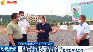 【郴州新闻联播】落实“三高四新” 打造“一极六区” 市领导调研临武 桂阳园区企业：强化要素保障 优化配套服务 力促项目落地见效