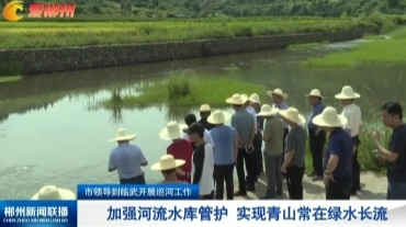 【郴州新闻联播】市领导到临武开展巡河工作：加强河流水库管护 实现青山常在绿水长流