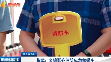 【郴州新闻联播】安全在身边 临武：乡镇配齐消防应急救援车