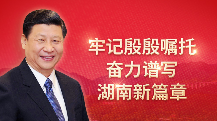 牢记殷殷嘱托 奋力谱写湖南新篇章