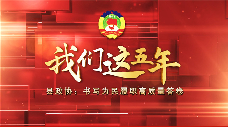 我们这五年｜县政协：书写为民履职高质量答卷