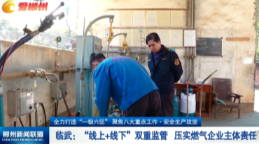 【郴州新闻联播】全力打造“一极六区” 聚焦八大重点工作·安全生产攻坚｜临武：“线上+线下”双重监管 压实燃气企业主体责任
