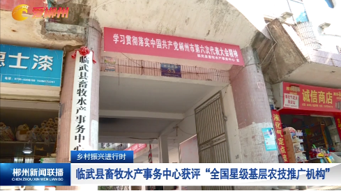 【郴州新闻联播】乡村振兴进行时：临武县畜牧水产事务中心获评“全国星级基层农技推广机构”