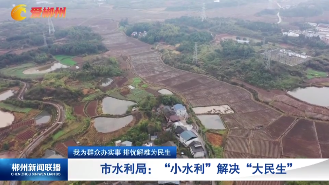 【郴州新闻联播】【我为群众办实事 排忧解难为民生】市水利局：“小水利”解决“大民生”