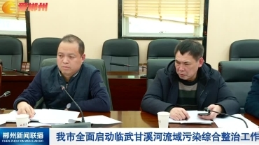 【郴州新闻联播】我市全面启动临武甘溪河流域污染综合整治工作