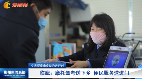 【郴州新闻联播】【交通顽瘴痼疾整治进行时】临武：摩托驾考送下乡 便民服务送进门