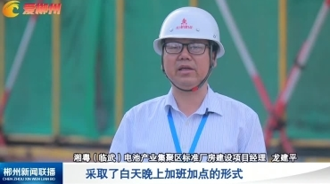 【郴州新闻联播】聚焦十大重点工作·项目大会战：湘粤（临武）电池产业集聚区标准厂房建设项目（一期）预计六月完工