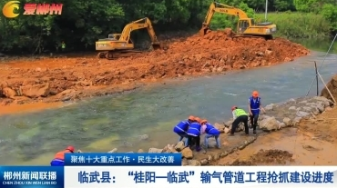【郴州新闻联播】聚焦十大重点工作·民生大改善 临武县：“桂阳—临武”输气管道工程抢抓建设进度
