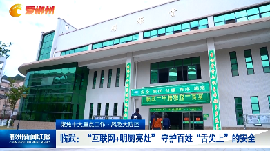 【郴州新闻联播】聚焦十大重点工作·风险大防控 临武：“互联网+明厨亮灶” 守护百姓“舌尖上”的安全