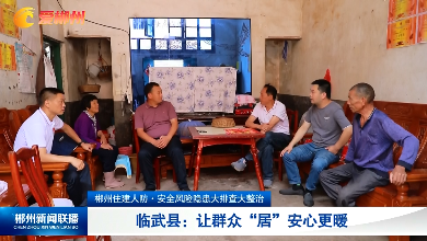 【郴州新闻联播】郴州住建人防·安全风险隐患大排查大整治 临武县：让群众“居”安心更暖