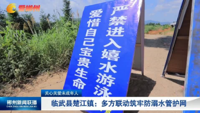 【郴州新闻联播】关心关爱未成年人·临武县楚江镇：多方联动筑牢防溺水管护网
