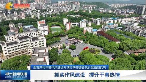 【郴州新闻联播】全市深化干部作风建设专项行动部署会议引发强烈反响：抓实作风建设 提升干事热情