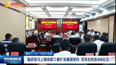 【郴州新闻联播】喜迎二十大·项目大会战：临武县与上海安能工建矿业集团签约 项目总投资406亿元