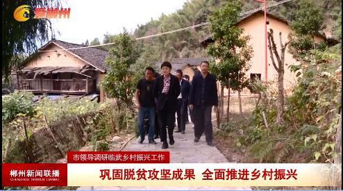 【郴州新闻联播】市领导调研临武乡村振兴工作：巩固脱贫攻坚成果 全面推进乡村振兴