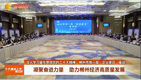【郴州新闻联播】深入学习宣传贯彻党的二十大精神·郴州市第一届“企业家日”座谈：凝聚奋进力量 助力郴州经济高质量发展