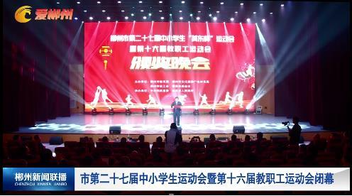 【郴州新闻联播】市第二十七届中小学生运动会暨第十六届教职工运动会闭幕