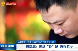 【郴州新闻联播】人勤春早·郴州十大返乡入乡创新创业人才 唐际鹏：延绵“香”脉 振兴家乡