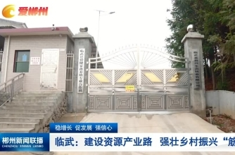 【郴州新闻联播】稳增长 促发展 强信心 临武：建设资源产业路 强壮乡村振兴“筋骨”