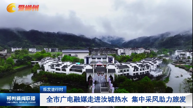 旅发进行时：全市广电融媒走进汝城热水 集中采风助力旅发