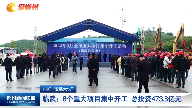 【郴州新闻联播】打好“发展六仗” 临武：8个重大项目集中开工 总投资473.6亿元