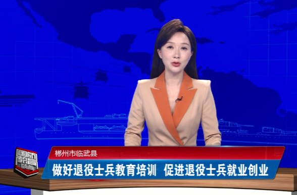 【湖南教育电视台 · 国防前沿】郴州市临武县：做好退役士兵教育培训 促进退役士兵就业创业