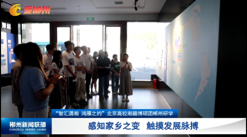【郴州新闻联播】“智汇潇湘 鸿雁之约”北京高校湘籍博硕团郴州研学：感知家乡之变 触摸发展脉搏