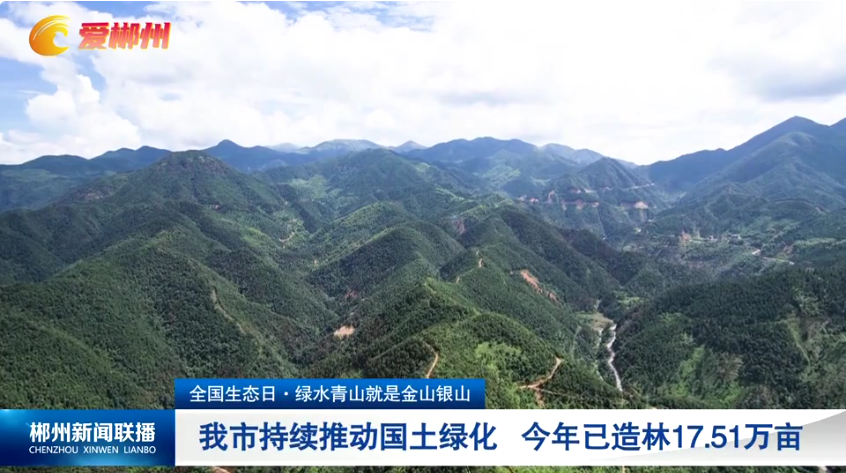 【郴州新闻联播】全国生态日·绿水青山就是金山银山：我市持续推动国土绿化 今年已造林17.51万亩