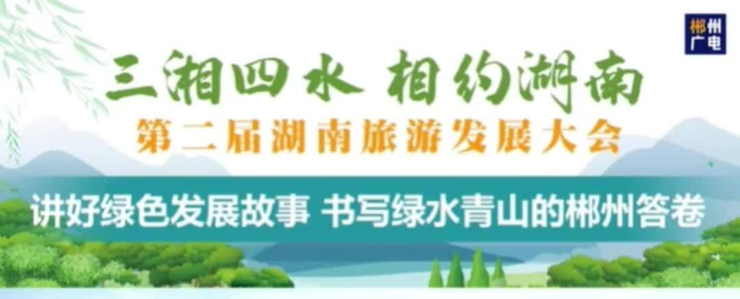 三湘四水 相约湖南·第二届湖南旅游发展大会：讲好绿色发展故事 书写绿水青山的郴州答卷