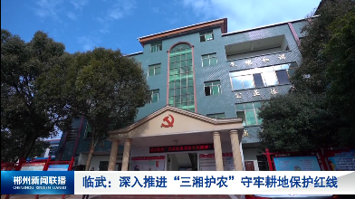 【郴州新闻联播】临武：深入推进“三湘护农” 守牢耕地保护红线