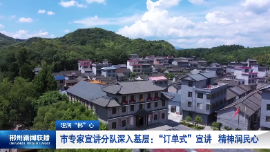 【郴州新闻联播】理润“郴”心·市专家宣讲分队深入基层：“订单式”宣讲 精神润民心