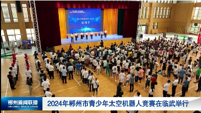 【郴州新闻联播】2024年郴州市青少年太空机器人竞赛在临武举行