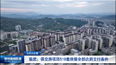【郴州新闻联播】为民办实事·临武：保交房项目519套房屋全部达到交付条件