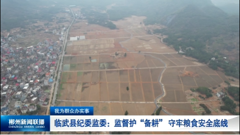 【郴州新闻联播】我为群众办实事·临武县纪委监委：监督护“备耕” 守牢粮食安全底线