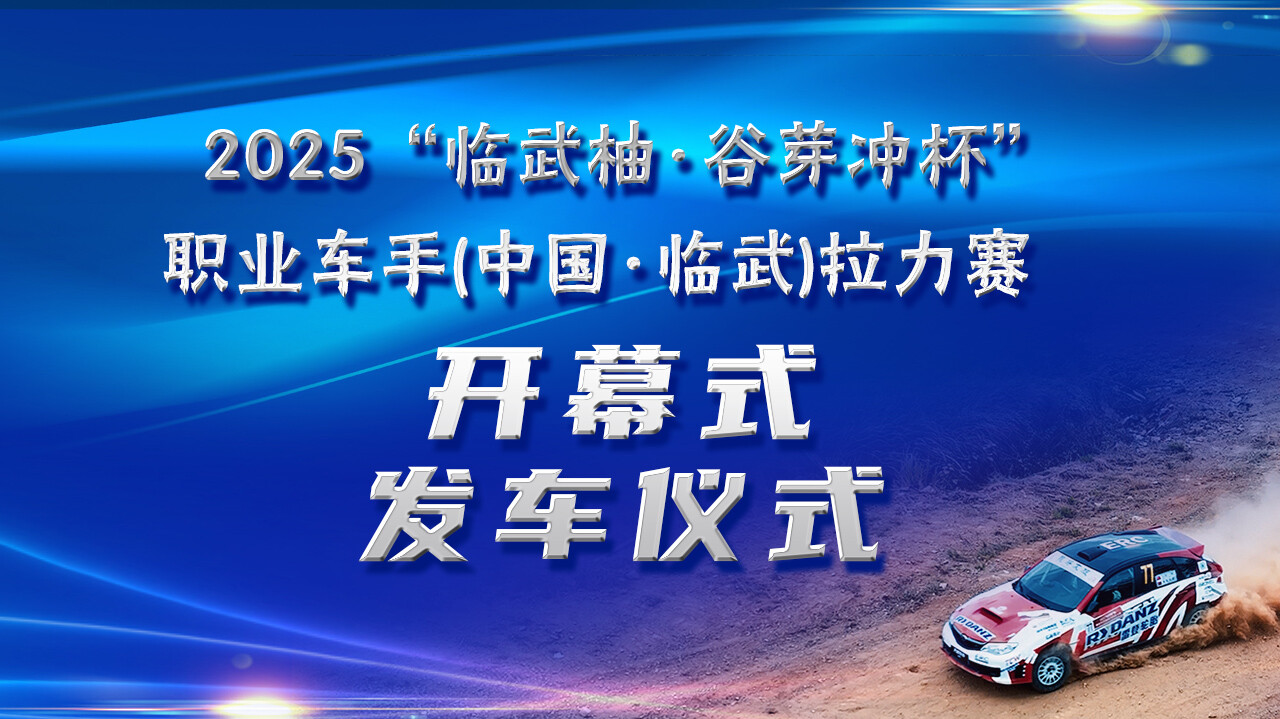 直播 | 2025 “临武柚·谷芽冲杯”职业车手 （中国·临武）拉力赛开幕式发车仪式