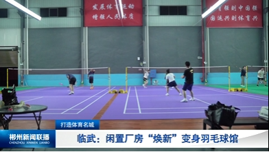 【郴州新闻联播】打造体育名城 临武：闲置厂房“焕新”变身羽毛球馆