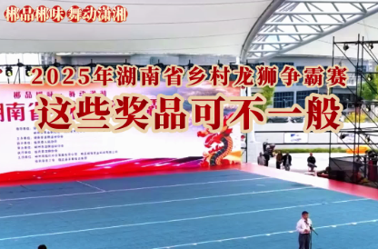 郴品郴味 舞动潇湘:2025年湖南省乡村龙狮争霸赛,这些奖品可不一般