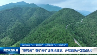 【郴州新闻联播】持续推进“六大新行动” 全面彰显“七个新担当”：“探转采”锂矿采矿证落地临武 开启绿色开发新纪元