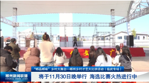 【郴州新闻联播】“郴品郴味”乡村大舞台—郴州乡村才艺大比拼活动（临武专场）将于11月30日举行 海选比赛火热进行中