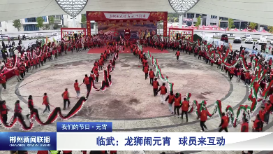 【郴州新闻联播】我们的节日·元宵 临武：龙狮闹元宵 球员来互动