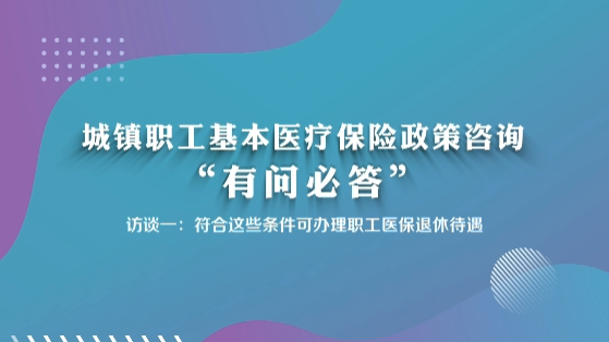 城镇职工基本医疗保险政策咨询“有问必答”访谈一：符合这些条件可办理职工医保退休待遇
