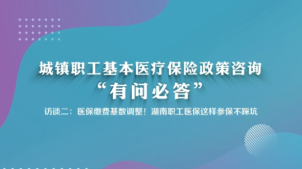 城镇职工基本医疗保险政策咨询“有问必答”访谈二：医保缴费基数调整！湖南职工医保这样参保不踩坑