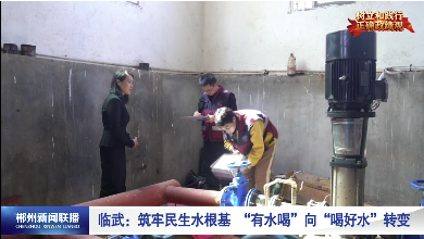 【郴州新闻联播】树立和践行正确政绩观·临武：筑牢民生水根基 “有水喝”向“喝好水”转变