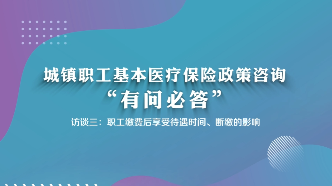 城镇职工基本医疗保险政策咨询“有问必答”访谈三：职工缴费后享受待遇时间、断缴的影响
