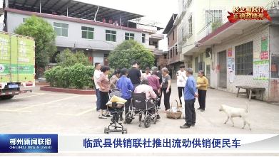 【郴州新闻联播】树立和践行正确政绩观：临武县供销联社推出流动供销便民车