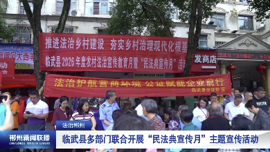 【郴州新闻联播】法治郴州：临武县多部门联合开展“民法典宣传月”主题宣传活动