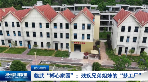 【郴州新闻联播】爱心助残 · 临武“郴心家园”：残疾兄弟姐妹的“梦工厂”