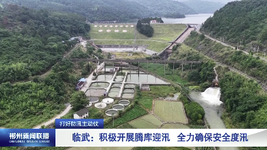 【郴州新闻联播】打好防汛主动仗·临武：积极开展腾库迎汛 全力确保安全度汛