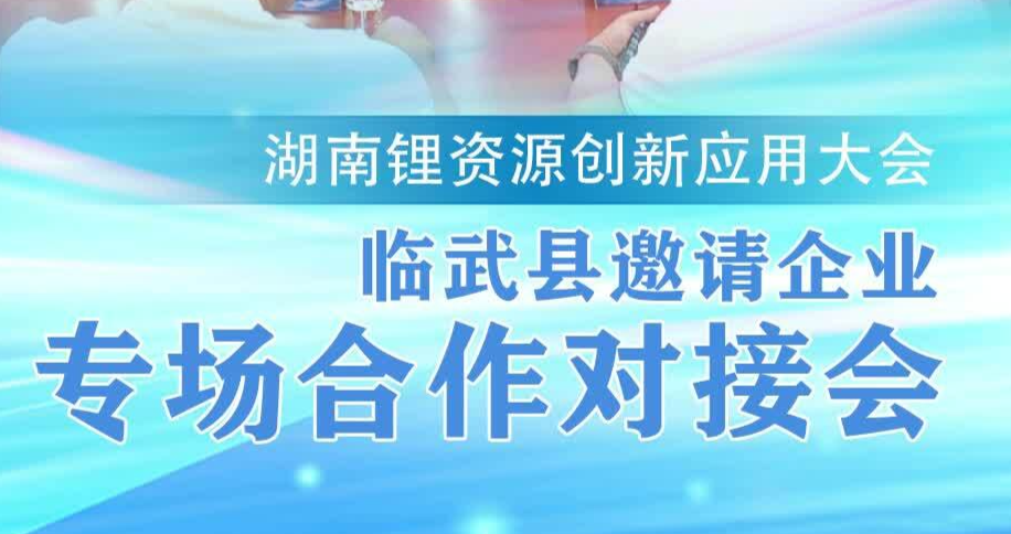 湖南锂资源创新应用大会｜临武县邀请企业专场合作对接会